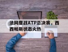 开云官方app入口-法网鏖战ATP总决赛，西西帕斯状态火热