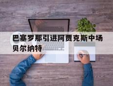 开云体育官网-巴塞罗那引进阿贾克斯中场贝尔纳特
