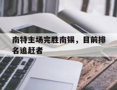 开云体育官方网站-南特主场完胜南锡，目前排名追赶者的简单介绍