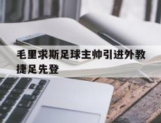 开云体育平台APP-关于毛里求斯足球主帅引进外教捷足先登的信息