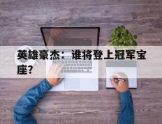 开云下载-英雄豪杰：谁将登上冠军宝座？的简单介绍
