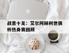 开云体育入口-战意十足：艾尔阿赫利世俱杯热身赛回顾的简单介绍