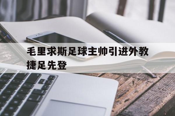 开云体育平台APP-关于毛里求斯足球主帅引进外教捷足先登的信息